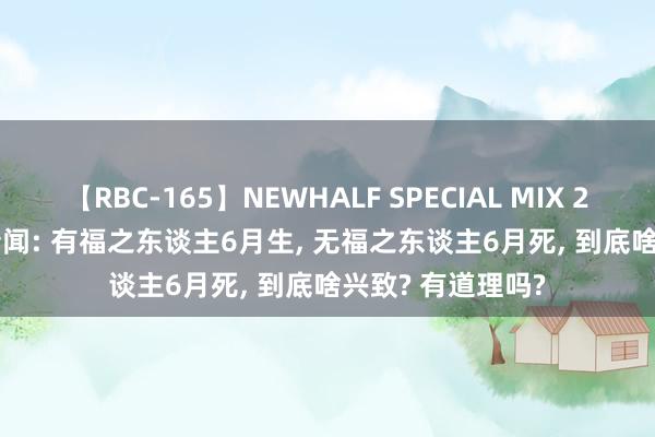 【RBC-165】NEWHALF SPECIAL MIX 240分 Vol.2 常传闻: 有福之东谈主6月生， 无福之东谈主6月死， 到底啥兴致? 有道理吗?