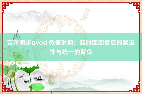 吉泽明步qvod 微信时期：实时回回音息的紧迫性与统一的背负