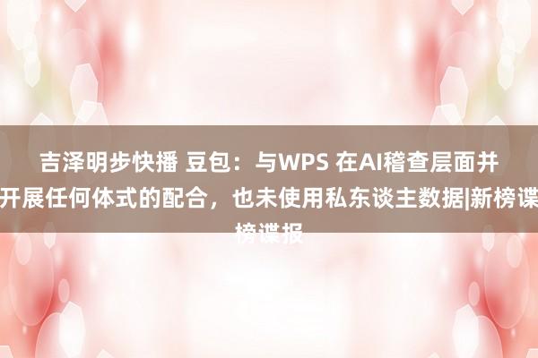 吉泽明步快播 豆包：与WPS 在AI稽查层面并未开展任何体式的配合，也未使用私东谈主数据|新榜谍报