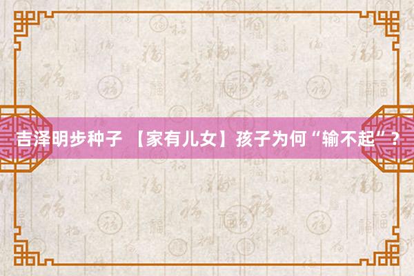 吉泽明步种子 【家有儿女】孩子为何“输不起”？