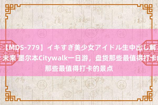 【MDS-779】イキすぎ美少女アイドル生中出し解禁SEX 未来 墨尔本Citywalk一日游，盘货那些最值得打卡的景点
