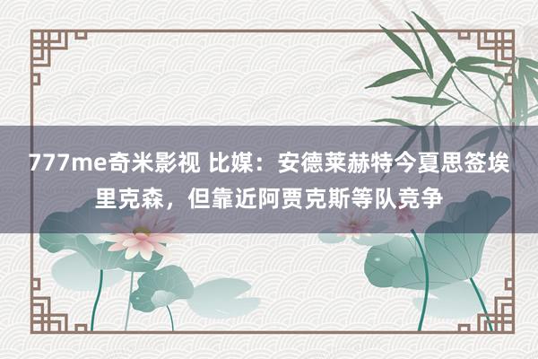 777me奇米影视 比媒：安德莱赫特今夏思签埃里克森，但靠近阿贾克斯等队竞争