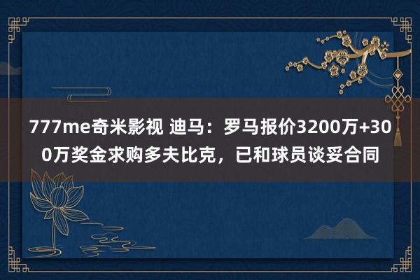 777me奇米影视 迪马：罗马报价3200万+300万奖金求购多夫比克，已和球员谈妥合同
