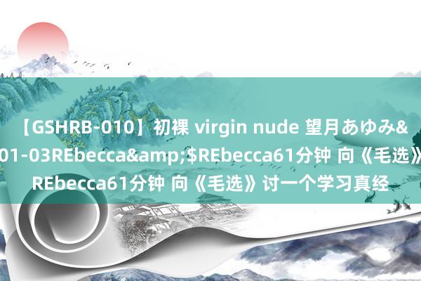 【GSHRB-010】初裸 virgin nude 望月あゆみ</a>2013-01-03REbecca&$REbecca61分钟 向《毛选》讨一个学习真经
