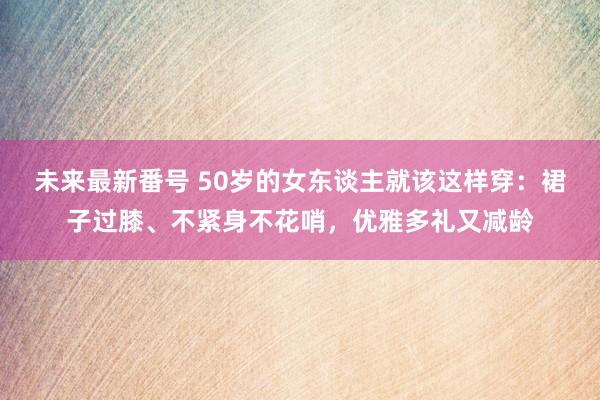 未来最新番号 50岁的女东谈主就该这样穿：裙子过膝、不紧身不花哨，优雅多礼又减龄