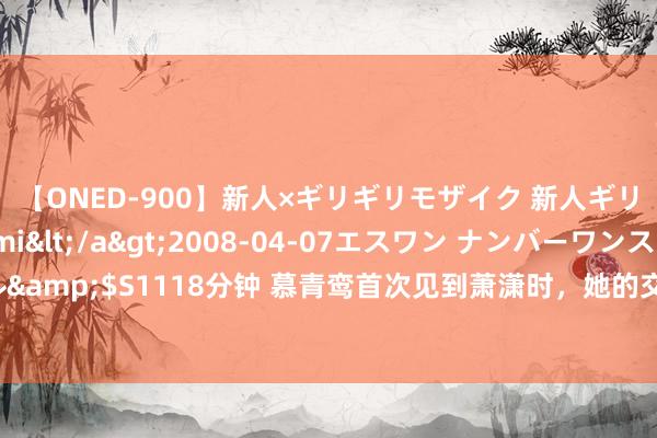 【ONED-900】新人×ギリギリモザイク 新人ギリギリモザイク Ami</a>2008-04-07エスワン ナンバーワンスタイル&$S1118分钟 慕青鸾首次见到萧潇时，她的交心为何赶快崩溃？阁主之位差点被抢