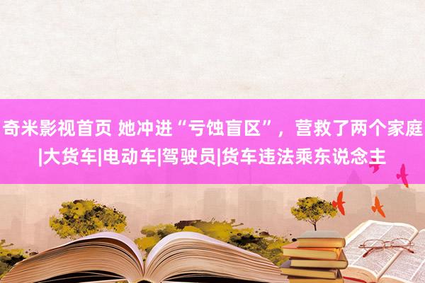 奇米影视首页 她冲进“亏蚀盲区”，营救了两个家庭|大货车|电动车|驾驶员|货车违法乘东说念主