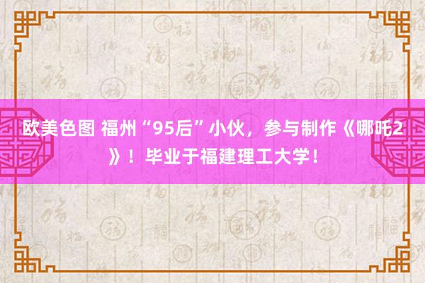 欧美色图 福州“95后”小伙，参与制作《哪吒2》！毕业于福建理工大学！