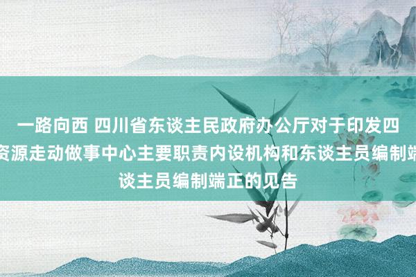 一路向西 四川省东谈主民政府办公厅对于印发四川省全球资源走动做事中心主要职责内设机构和东谈主员编制端正的见告