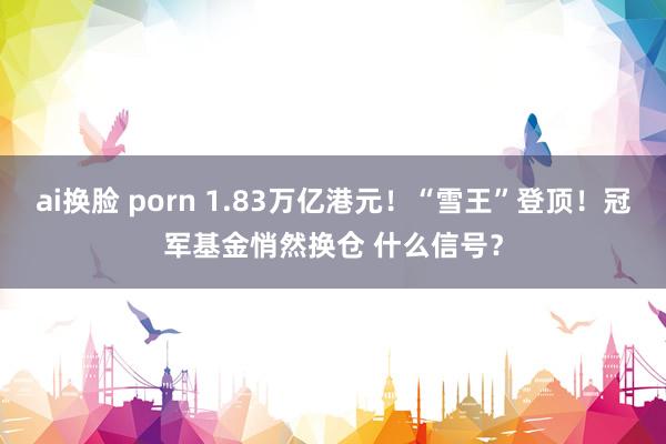 ai换脸 porn 1.83万亿港元！“雪王”登顶！冠军基金悄然换仓 什么信号？