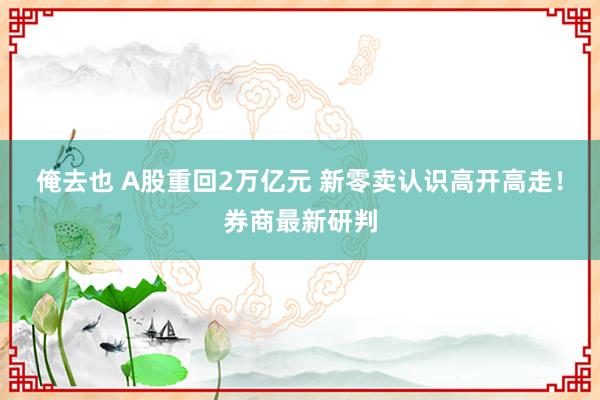 俺去也 A股重回2万亿元 新零卖认识高开高走！券商最新研判