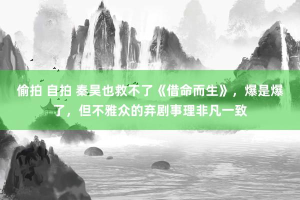 偷拍 自拍 秦昊也救不了《借命而生》，爆是爆了，但不雅众的弃剧事理非凡一致