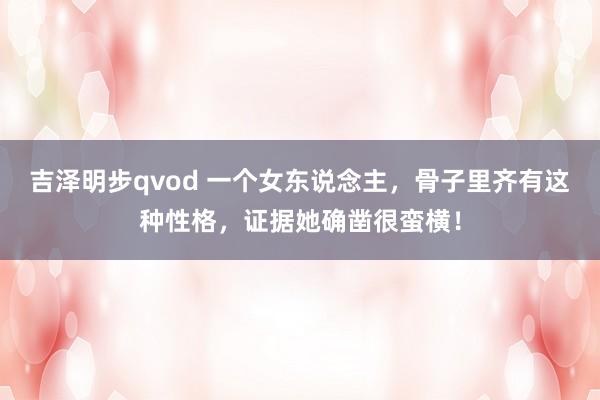 吉泽明步qvod 一个女东说念主，骨子里齐有这种性格，证据她确凿很蛮横！
