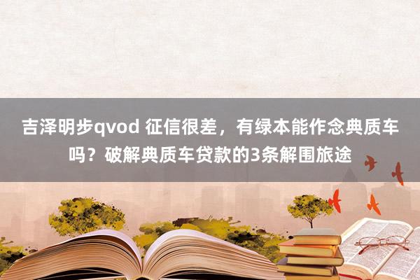 吉泽明步qvod 征信很差，有绿本能作念典质车吗？破解典质车贷款的3条解围旅途