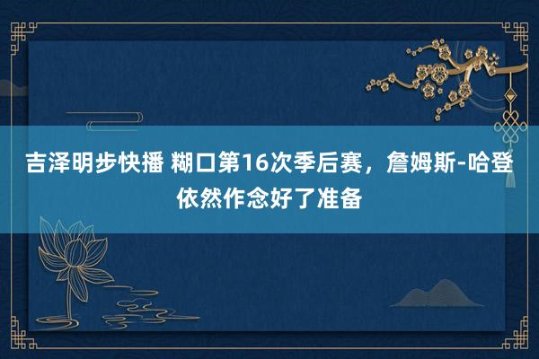 吉泽明步快播 糊口第16次季后赛，詹姆斯-哈登依然作念好了准备