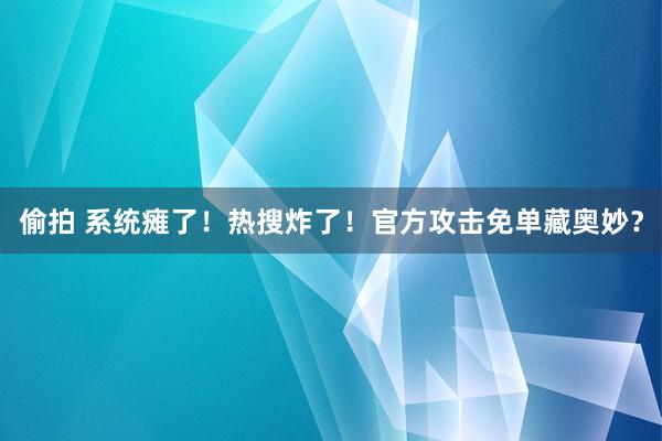 偷拍 系统瘫了！热搜炸了！官方攻击免单藏奥妙？