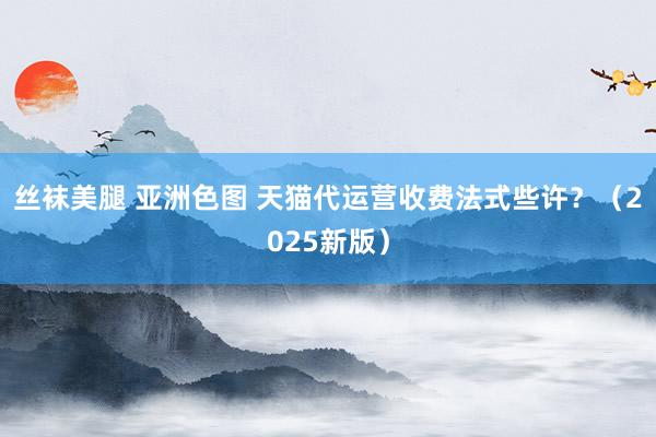 丝袜美腿 亚洲色图 天猫代运营收费法式些许？（2025新版）