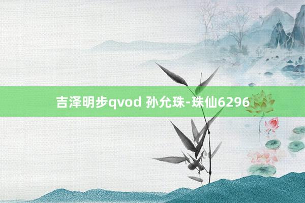 吉泽明步qvod 孙允珠-珠仙6296