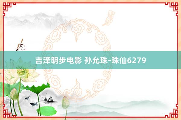 吉泽明步电影 孙允珠-珠仙6279