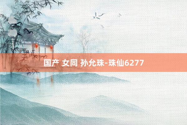 国产 女同 孙允珠-珠仙6277