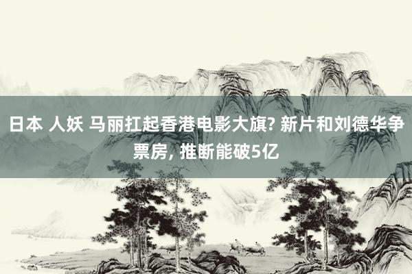 日本 人妖 马丽扛起香港电影大旗? 新片和刘德华争票房， 推断能破5亿