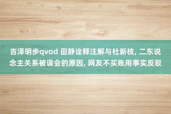 吉泽明步qvod 田静诠释注解与杜新枝， 二东说念主关系被误会的原因， 网友不买账用事实反驳