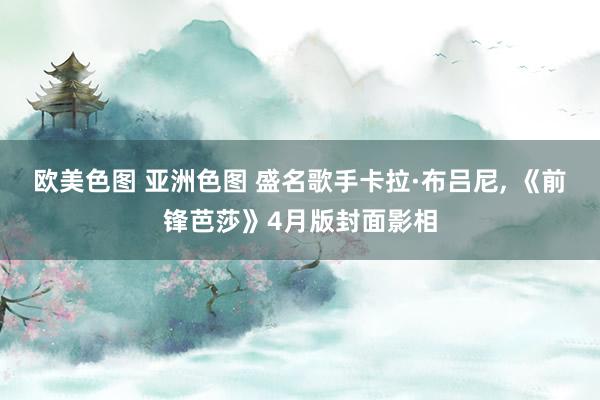 欧美色图 亚洲色图 盛名歌手卡拉·布吕尼， 《前锋芭莎》4月版封面影相
