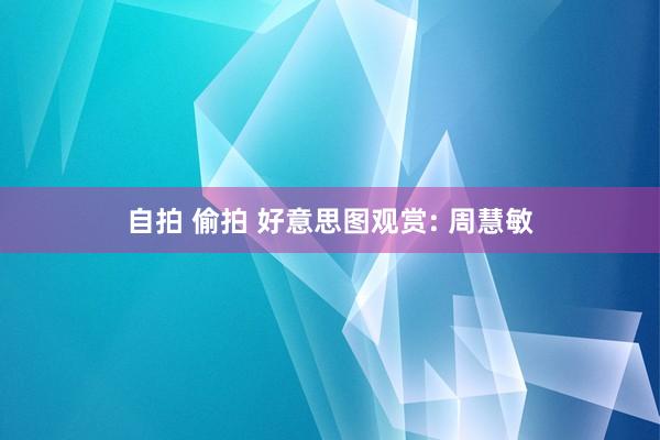 自拍 偷拍 好意思图观赏: 周慧敏