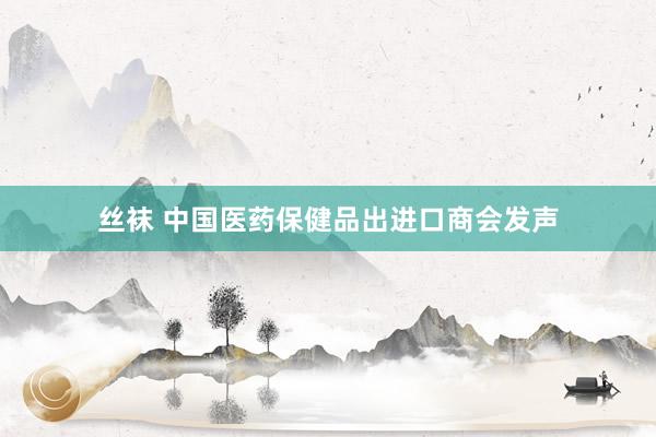 丝袜 中国医药保健品出进口商会发声