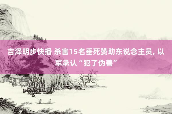 吉泽明步快播 杀害15名垂死赞助东说念主员， 以军承认“犯了伪善”