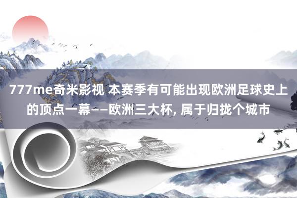 777me奇米影视 本赛季有可能出现欧洲足球史上的顶点一幕——欧洲三大杯， 属于归拢个城市