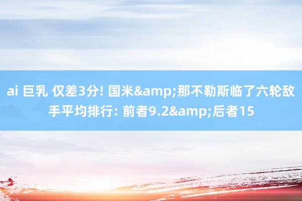 ai 巨乳 仅差3分! 国米&那不勒斯临了六轮敌手平均排行: 前者9.2&后者15