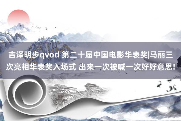 吉泽明步qvod 第二十届中国电影华表奖|马丽三次亮相华表奖入场式 出来一次被喊一次好好意思!