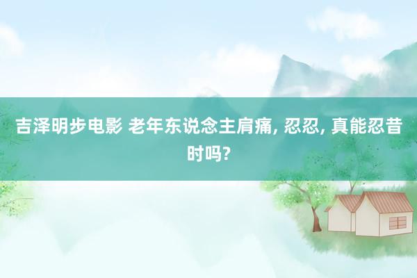 吉泽明步电影 老年东说念主肩痛， 忍忍， 真能忍昔时吗?