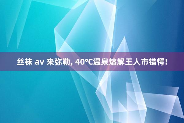 丝袜 av 来弥勒， 40℃温泉熔解王人市错愕!
