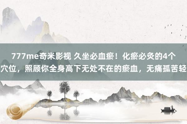 777me奇米影视 久坐必血瘀！化瘀必灸的4个穴位，照顾你全身高下无处不在的瘀血，无痛孤苦轻