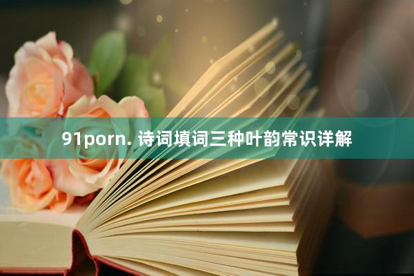 91porn. 诗词填词三种叶韵常识详解