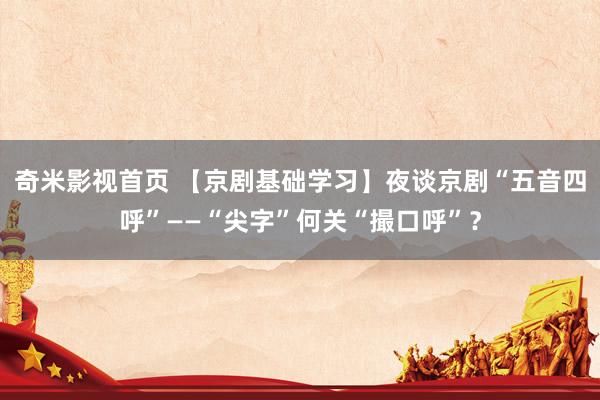 奇米影视首页 【京剧基础学习】夜谈京剧“五音四呼”——“尖字”何关“撮口呼”？