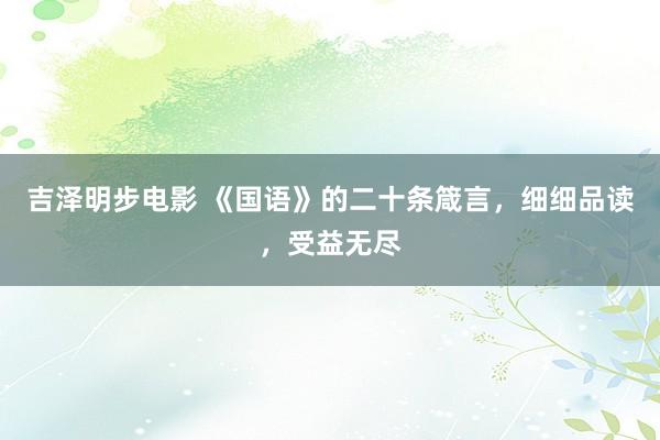吉泽明步电影 《国语》的二十条箴言，细细品读，受益无尽