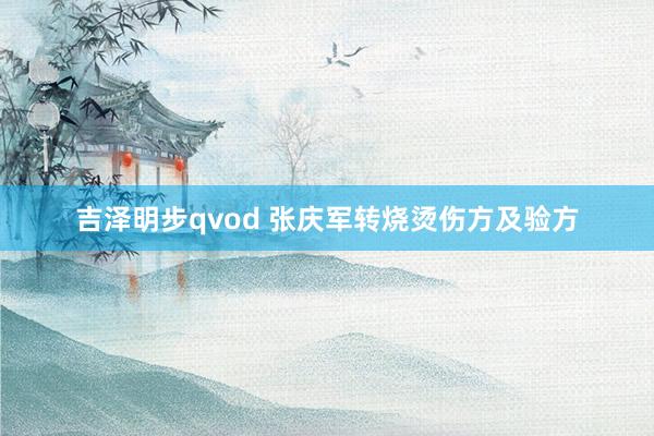 吉泽明步qvod 张庆军转烧烫伤方及验方