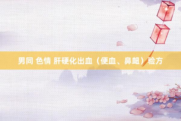 男同 色情 肝硬化出血（便血、鼻衄）验方