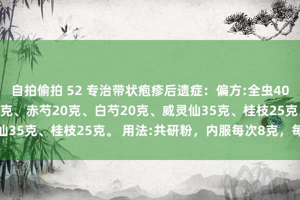 自拍偷拍 52 专治带状疱疹后遗症:偏方:全虫40克、柴胡40克、细辛25克、赤芍20克、白芍20克、威灵仙35克、桂枝25克。 用法:共研粉,内服每次8克,每天3次。