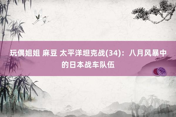 玩偶姐姐 麻豆 太平洋坦克战(34)：八月风暴中的日本战车队伍