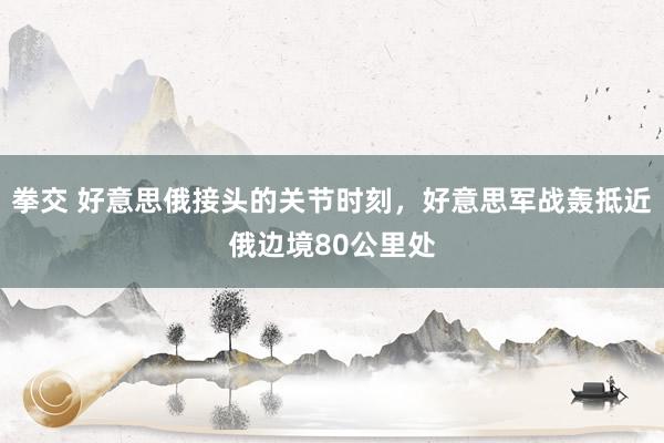 拳交 好意思俄接头的关节时刻，好意思军战轰抵近俄边境80公里处